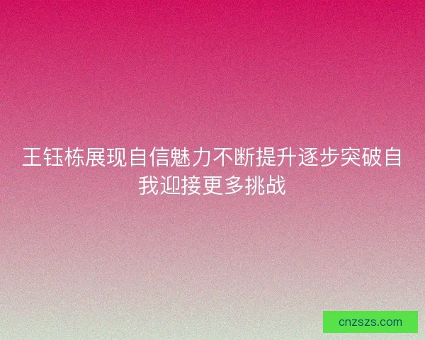 王钰栋展现自信魅力不断提升逐步突破自我迎接更多挑战