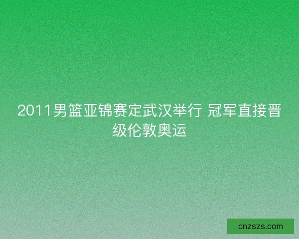 2011男篮亚锦赛定武汉举行 冠军直接晋级伦敦奥运
