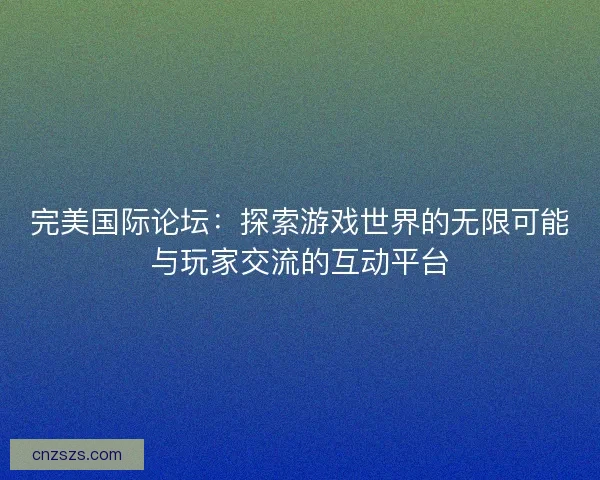 完美国际论坛：探索游戏世界的无限可能与玩家交流的互动平台