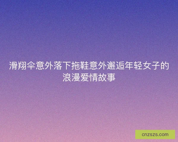 滑翔伞意外落下拖鞋意外邂逅年轻女子的浪漫爱情故事