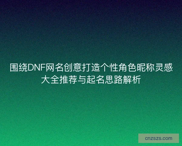 围绕DNF网名创意打造个性角色昵称灵感大全推荐与起名思路解析